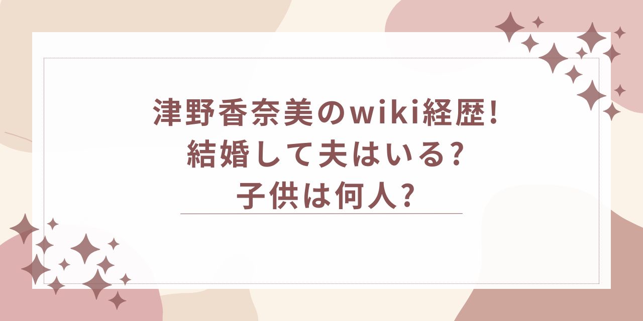 津野香奈美　wiki経歴　学歴　夫　子供